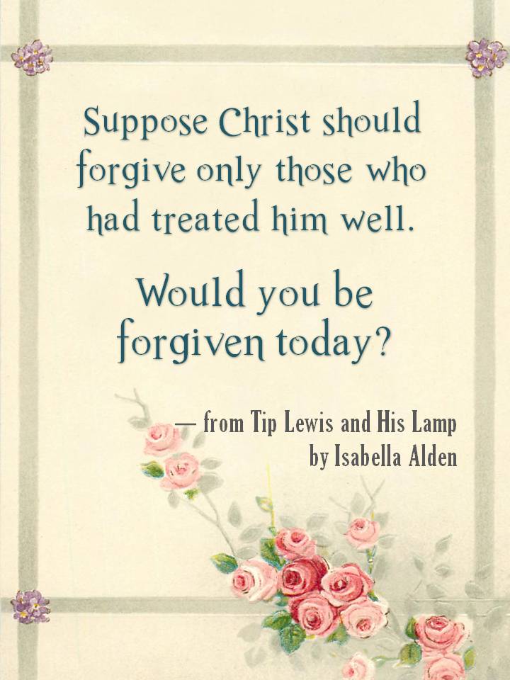 Suppose Christ should forgive only those who had treated him well. Would you be forgiven today? From Tip Lewis and His Lamp by Isabella Alden.