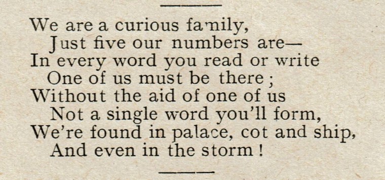 We are a curious family, Just five our numbers are. In every word you read or write one of us must be there; without the aid of one of us, not a single word you'll form; we're found in palace, cot and ship, and even in the storm!
