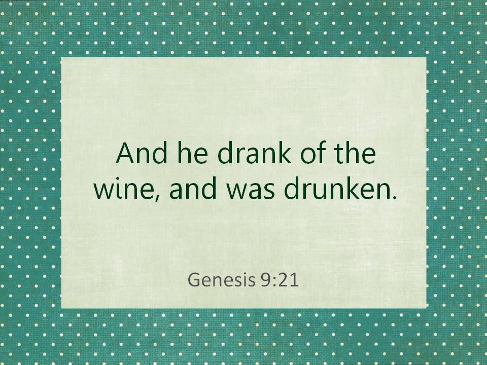And he drank of the wine, and was drunken. Genesis 9:21.