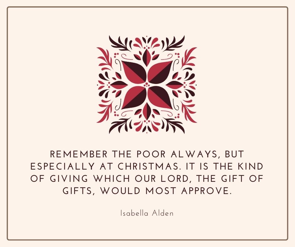 Isabella Alden quote: Remember the poor always, but especially at Christmas. It is the kind of giving which our Lord, the Gift of gifts, would most approve.
