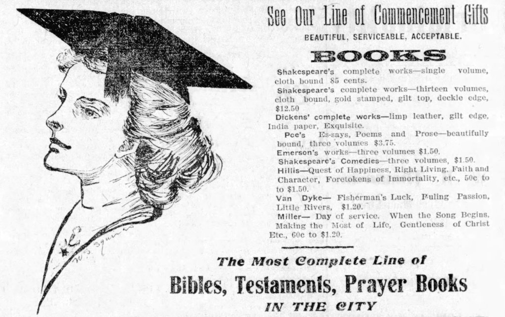 Drawing of neck and head of a young woman wearing a graduation mortar-board. SEE OUR LINE OF COMMENCEMENT GIFTS. Beautiful, Serviceable, Acceptable. BOOKS. The most complete line of Bibles, Testaments, Prayer Books in the City.