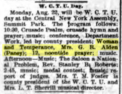 Newspaper clipping of an article titled "W.C.T.U. Day." Monday, Aug. 22, will be W.C.T.U. day at the Central New York Assembly, Summit Park. The program follows: 10:30 Crusade Psalm, crusade hymn and prayer; music; conference, Department Work, led by county president; Woman and Temperance, Mrs. G. R. Alden (Pansy); 12, noontide prayer; music. Afternoon - Music; The Saloon a National Problem Rev. Stanley B. Roberts; 2:45, music; medal contest; music; report of judges. Mrs T. M. Foster is county president of the W. C. T. U. and Mrs. L. T. Sherrill musical director.