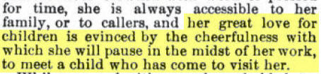 article excerpt: "her great lover for children is evinced by the cheerfulness with which she will pause in the midst of her work, to meet a child who has come to visit her."