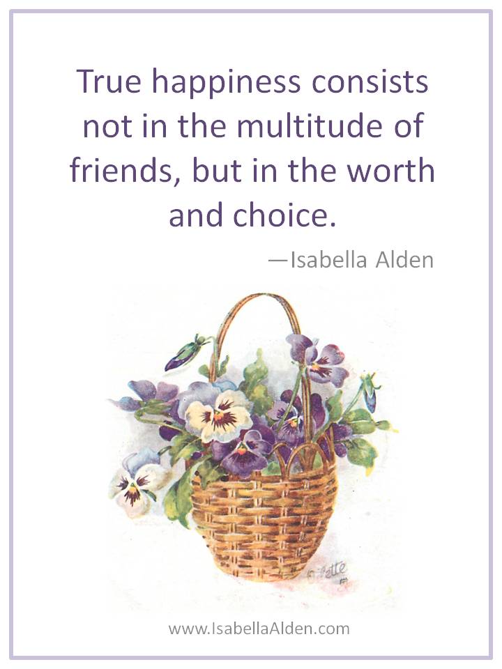 Image of a basket filled with different colors of pansy flowers. Above the basket are the words: 
"True happiness consists not in the multitude of friends, but in the worth and choice. Isabella Alden." Below the basket at the bottom is "www.IsabellaAlden.com"